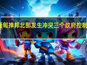 缅甸掸邦北部发生冲突 三个政府控制区失守