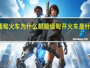 缅甸火车为什么颠簸 缅甸开火车是什么意思