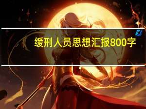 缓刑人员思想汇报800字（缓刑人员思想汇报）