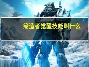 缔造者觉醒技能叫什么（缔造者觉醒）