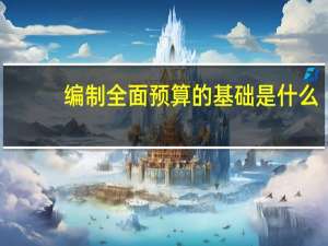 编制全面预算的基础是什么