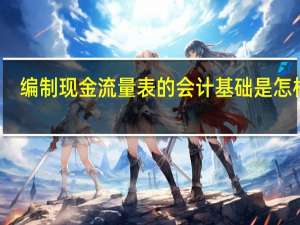 编制现金流量表的会计基础是怎样的