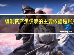 编制资产负债表的主要依据是账户的（编制资产负债表的主要依据是）