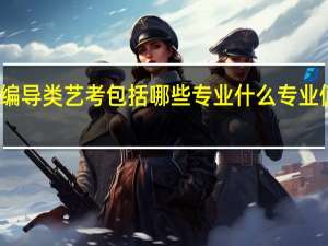 编导类艺考包括哪些专业 什么专业值得报