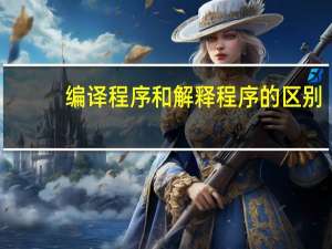 编译程序和解释程序的区别