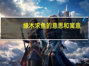 缘木求鱼的意思和寓意（缘木求鱼的意思）
