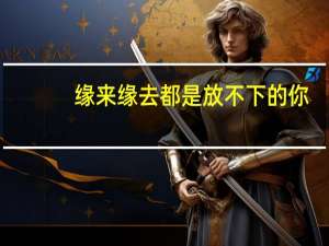 缘来缘去都是放不下的你（缘来缘去）