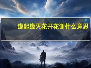 缘起缘灭花开花谢什么意思（缘起缘灭花开花谢）