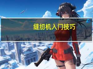 缝纫机入门技巧（缝纫机原理快速入门）