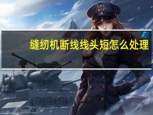 缝纫机断线线头短怎么处理（缝纫机断线）