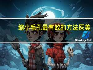 縮小毛孔最有效的方法醫美（縮小毛孔最有效的方法）