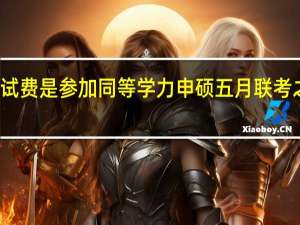 缴纳考试费是参加同等学力申硕五月联考之前的义务吗