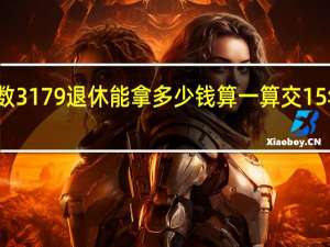 缴费基数3179退休能拿多少钱　算一算交15年养老金待遇