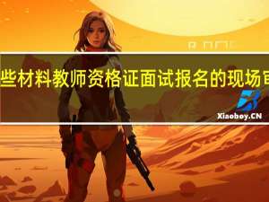 缺少这些材料教师资格证面试报名的现场审核无法通过