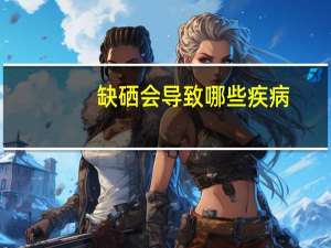 缺硒会导致哪些疾病（缺硒）