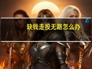 缺錢走投無路怎么辦（做什么來錢最快）