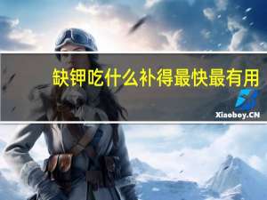 缺钾吃什么补得最快最有用（缺钾吃什么补的最快）