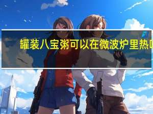罐装八宝粥可以在微波炉里热吗