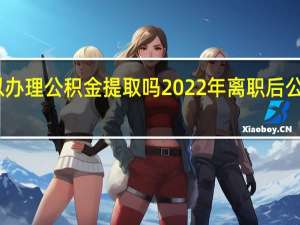 网上可以办理公积金提取吗　2022年离职后公积金怎么提取