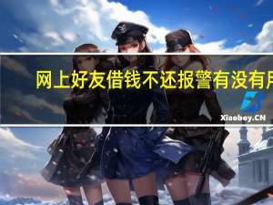 网上好友借钱不还报警有没有用