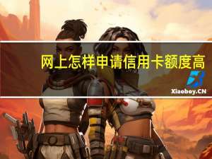 网上怎样申请信用卡额度高（网上怎样申请信用卡）