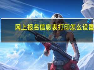 网上报名信息表打印怎么设置