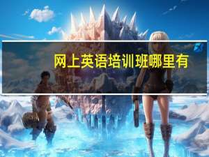 网上英语培训班哪里有？怎么找到性价比高的英语机构？