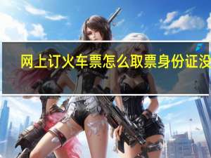 网上订火车票怎么取票身份证没了（网上订火车票怎么取票）