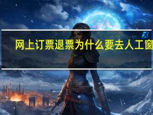 网上订票退票为什么要去人工窗口（网上订票 退票）