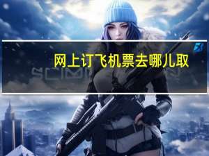 网上订飞机票去哪儿取