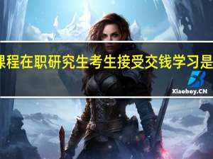 网上课程在职研究生考生接受交钱学习是远程授课吗
