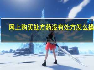 网上购买处方药没有处方怎么操作（网上购买）