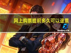网上购票提前多久可以退票（网上购票提前多少天）