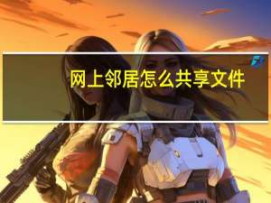 网上邻居怎么共享文件（网上邻居）