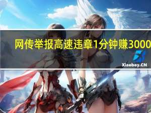 网传举报高速违章1分钟赚3000元？高速公路民警：炒作 到底什么情况呢