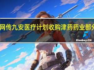 网传九安医疗计划收购津药药业部分股权？公司证券部回应：没有这个计划（中证金牛座）