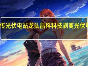 网传光伏电站龙头晶科科技剥离光伏电站业务？公司董秘澄清：资产存量仍在增长