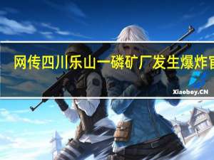 网传四川乐山一磷矿厂发生爆炸官方：不实为一公司厂棚起火
