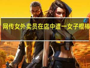 网传女外卖员在店中遭一女子棍棒殴打，目击者 到底什么情况嘞
