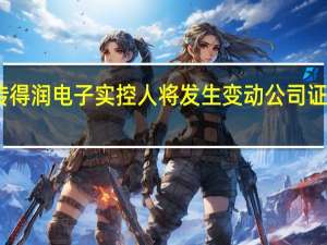 网传得润电子实控人将发生变动公司证券部回应：不属实