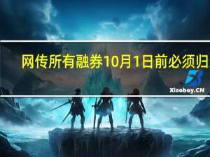 网传所有融券10月1日前必须归还？ 多家券商营业部人士称：目前未收到此类通知