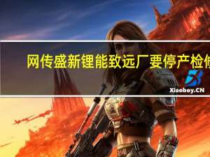 网传盛新锂能致远厂要停产检修？公司证券部回应：没有接到要检修的通知