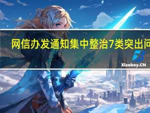 网信办发通知集中整治7类突出问题