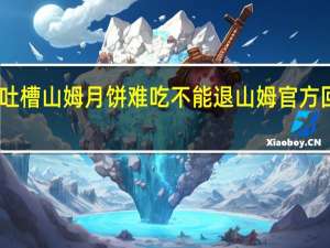 网友吐槽山姆月饼难吃不能退 山姆官方回应引争议