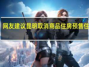 网友建议昆明取消商品住房预售住建局:会进行广泛调研