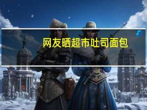 网友晒超市吐司面包：一份卖两份的钱分不清谁是谁的边角料 到底什么情况呢