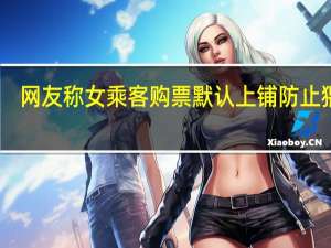 网友称女乘客购票默认上铺 防止猥亵：12306官方回应
