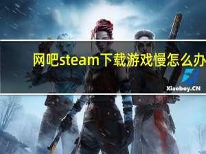 网吧steam下载游戏慢怎么办（网吧steam下载游戏慢几觉方法）