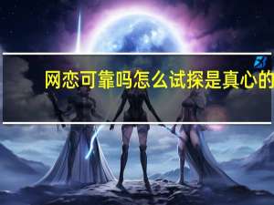 网恋可靠吗怎么试探是真心的（网恋可靠吗）
