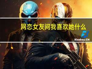 网恋女友问我喜欢她什么（女朋友问我喜欢她什么优点）